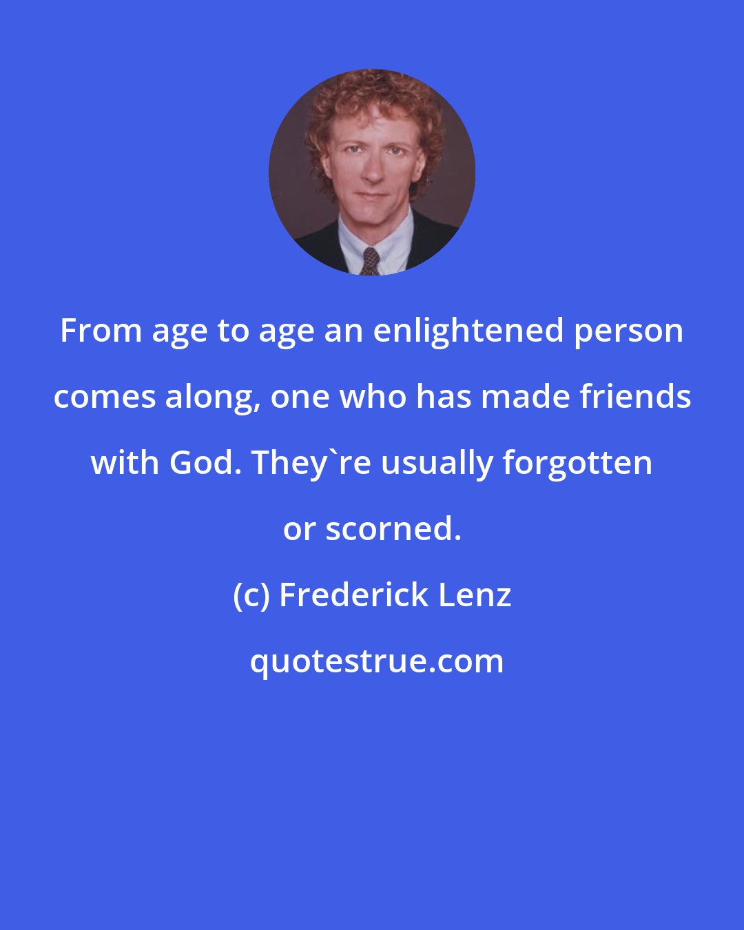 Frederick Lenz: From age to age an enlightened person comes along, one who has made friends with God. They're usually forgotten or scorned.