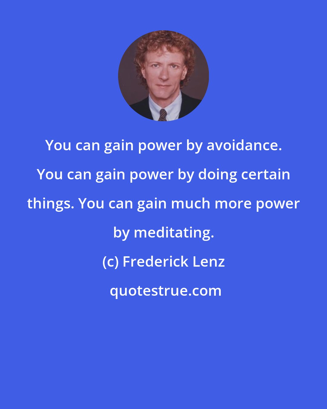 Frederick Lenz: You can gain power by avoidance. You can gain power by doing certain things. You can gain much more power by meditating.