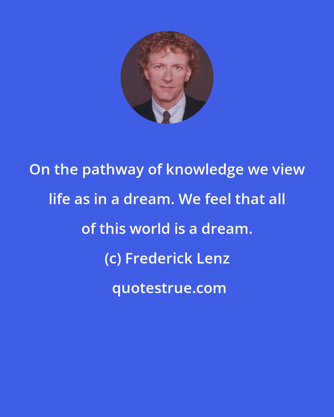 Frederick Lenz: On the pathway of knowledge we view life as in a dream. We feel that all of this world is a dream.