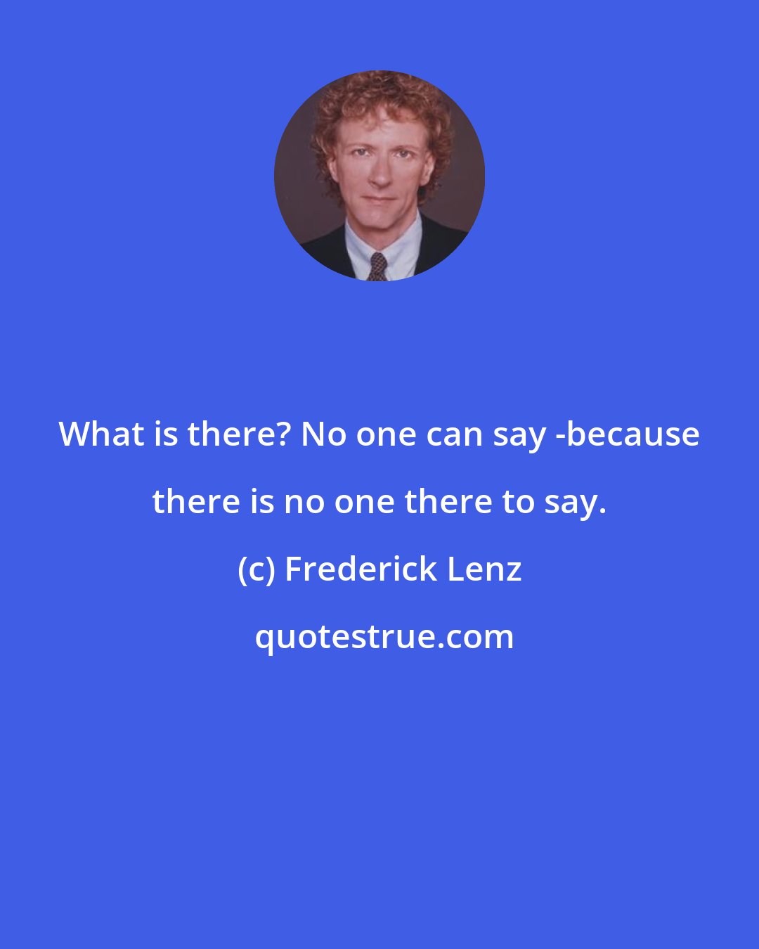 Frederick Lenz: What is there? No one can say -because there is no one there to say.