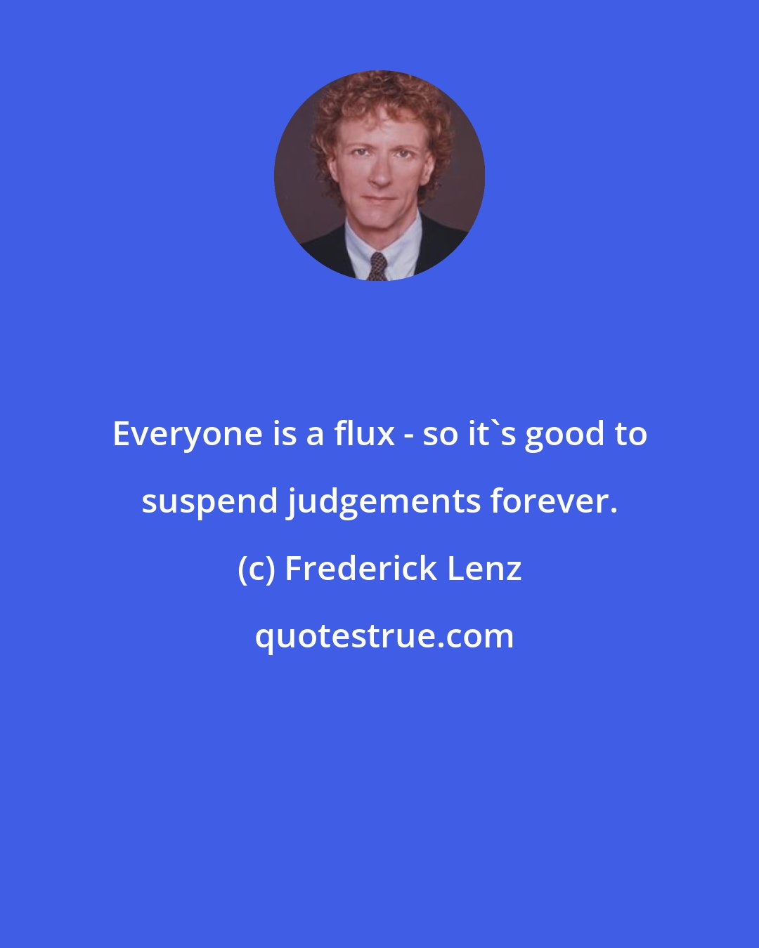 Frederick Lenz: Everyone is a flux - so it's good to suspend judgements forever.