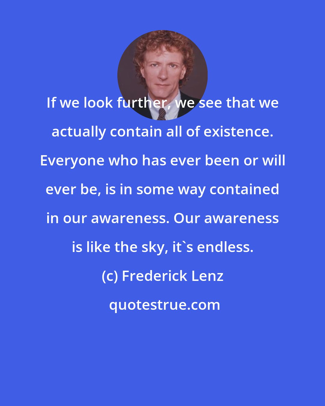 Frederick Lenz: If we look further, we see that we actually contain all of existence. Everyone who has ever been or will ever be, is in some way contained in our awareness. Our awareness is like the sky, it's endless.