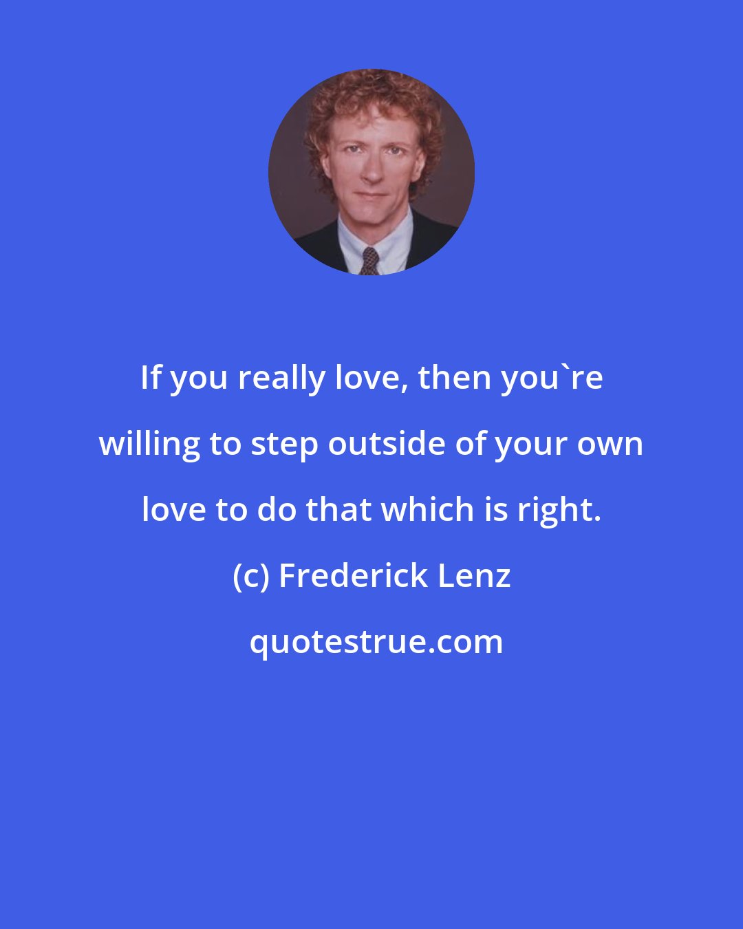 Frederick Lenz: If you really love, then you're willing to step outside of your own love to do that which is right.