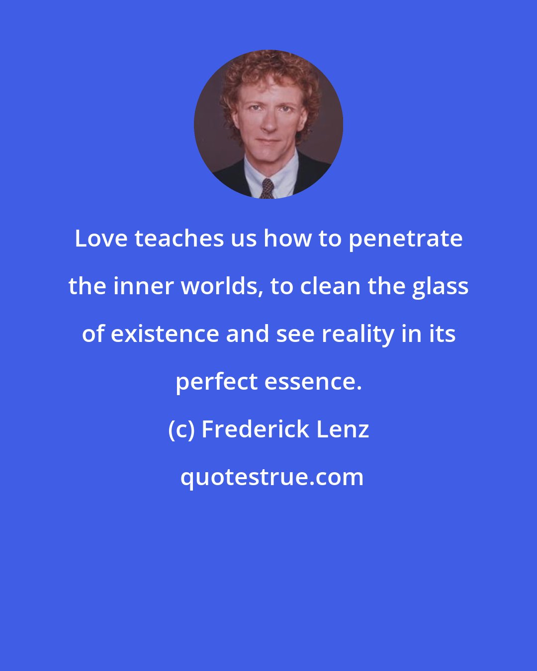 Frederick Lenz: Love teaches us how to penetrate the inner worlds, to clean the glass of existence and see reality in its perfect essence.