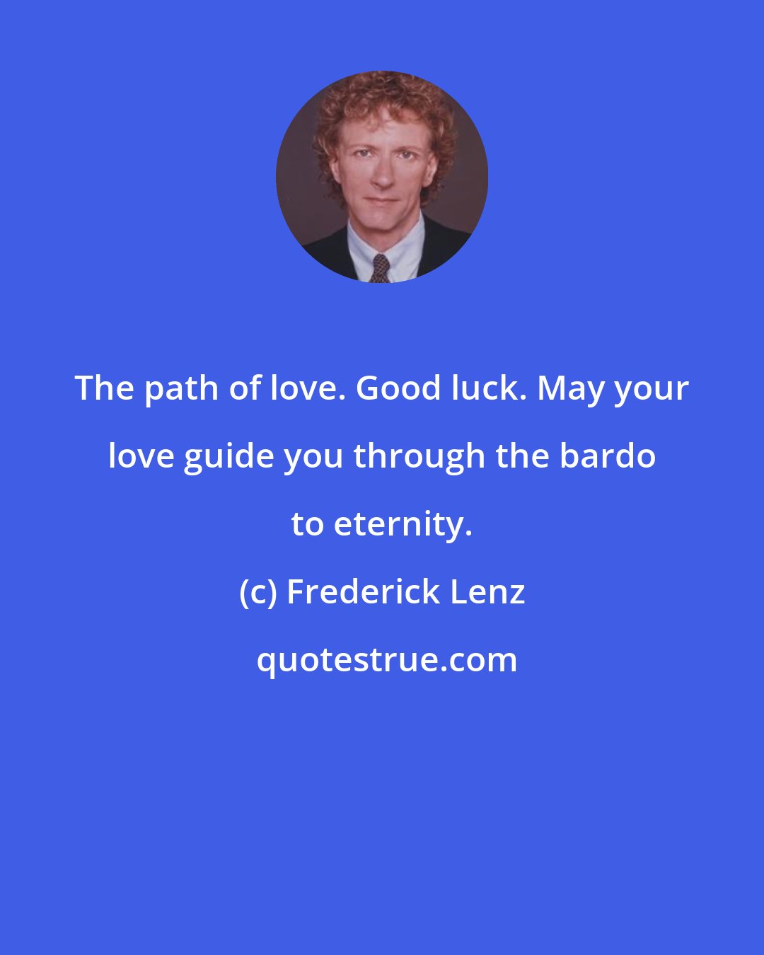 Frederick Lenz: The path of love. Good luck. May your love guide you through the bardo to eternity.