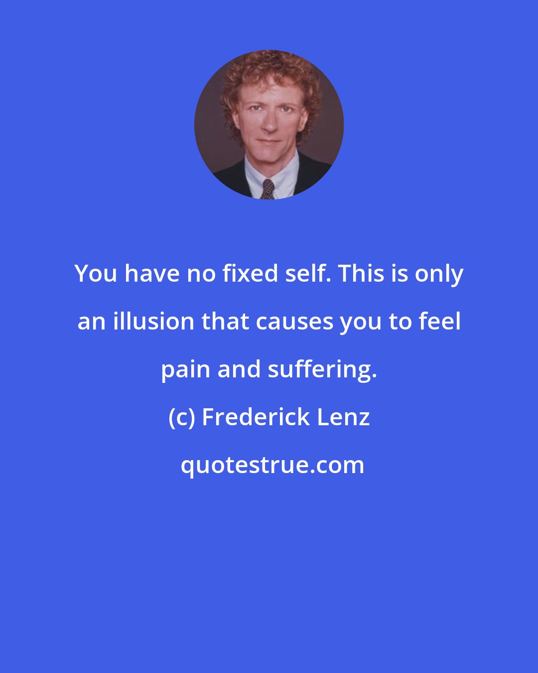 Frederick Lenz: You have no fixed self. This is only an illusion that causes you to feel pain and suffering.