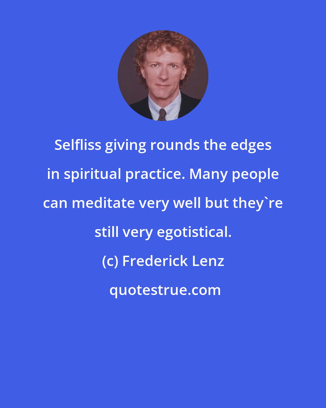 Frederick Lenz: Selfliss giving rounds the edges in spiritual practice. Many people can meditate very well but they're still very egotistical.