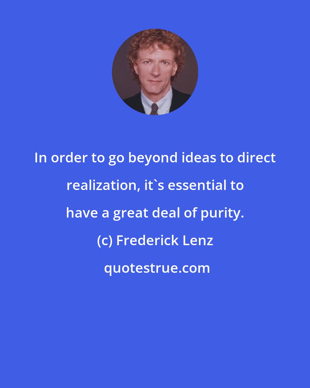 Frederick Lenz: In order to go beyond ideas to direct realization, it's essential to have a great deal of purity.