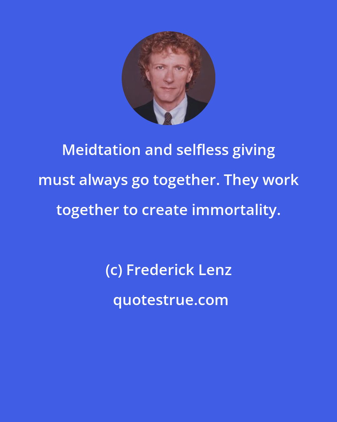 Frederick Lenz: Meidtation and selfless giving must always go together. They work together to create immortality.