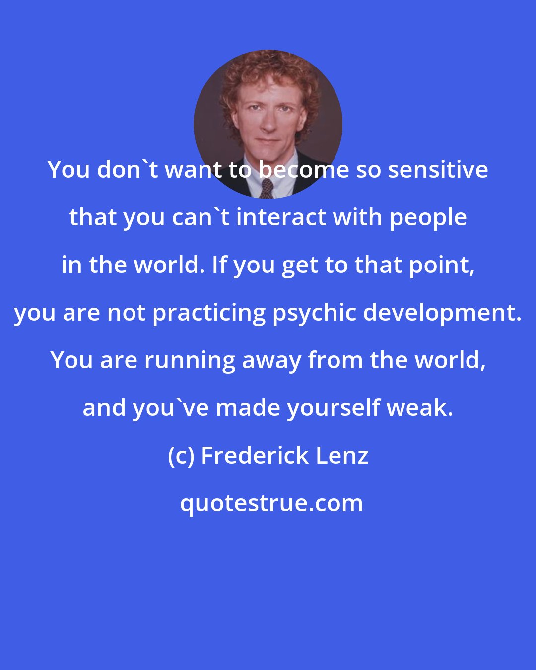 Frederick Lenz: You don't want to become so sensitive that you can't interact with people in the world. If you get to that point, you are not practicing psychic development. You are running away from the world, and you've made yourself weak.