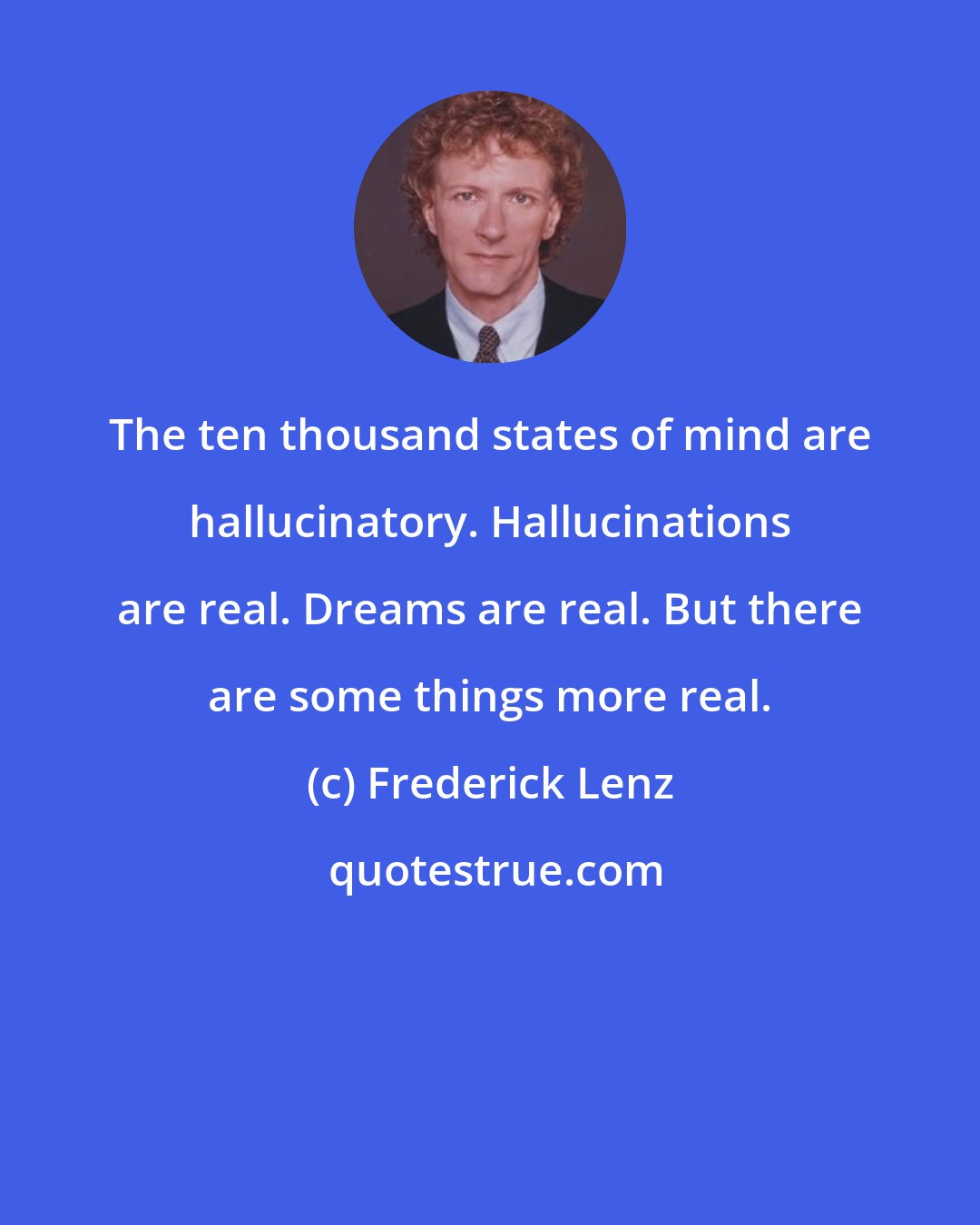 Frederick Lenz: The ten thousand states of mind are hallucinatory. Hallucinations are real. Dreams are real. But there are some things more real.