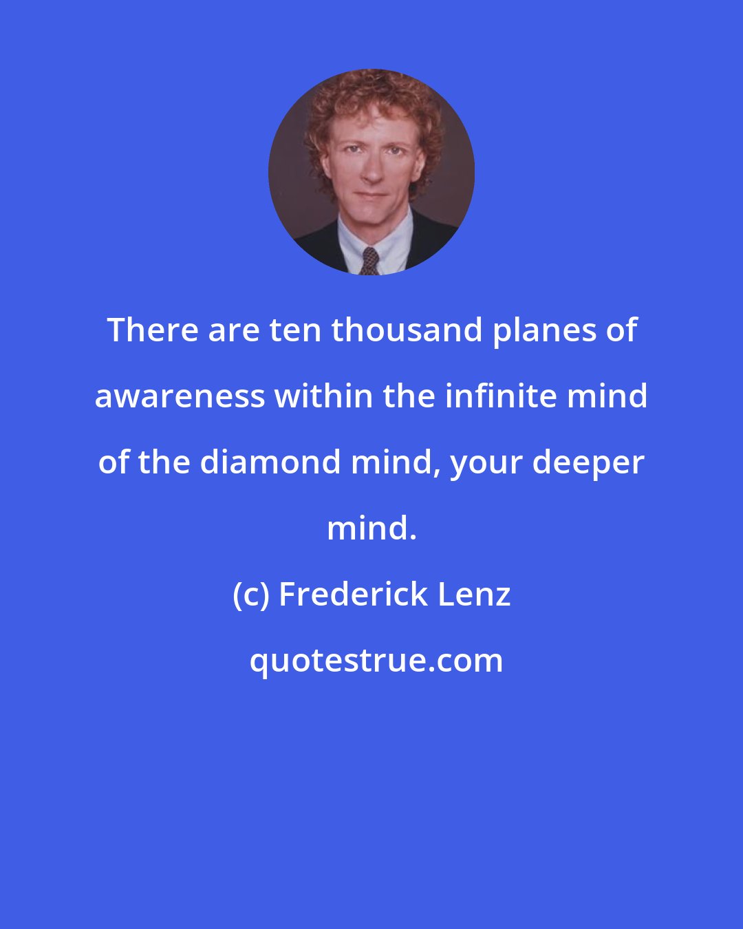 Frederick Lenz: There are ten thousand planes of awareness within the infinite mind of the diamond mind, your deeper mind.