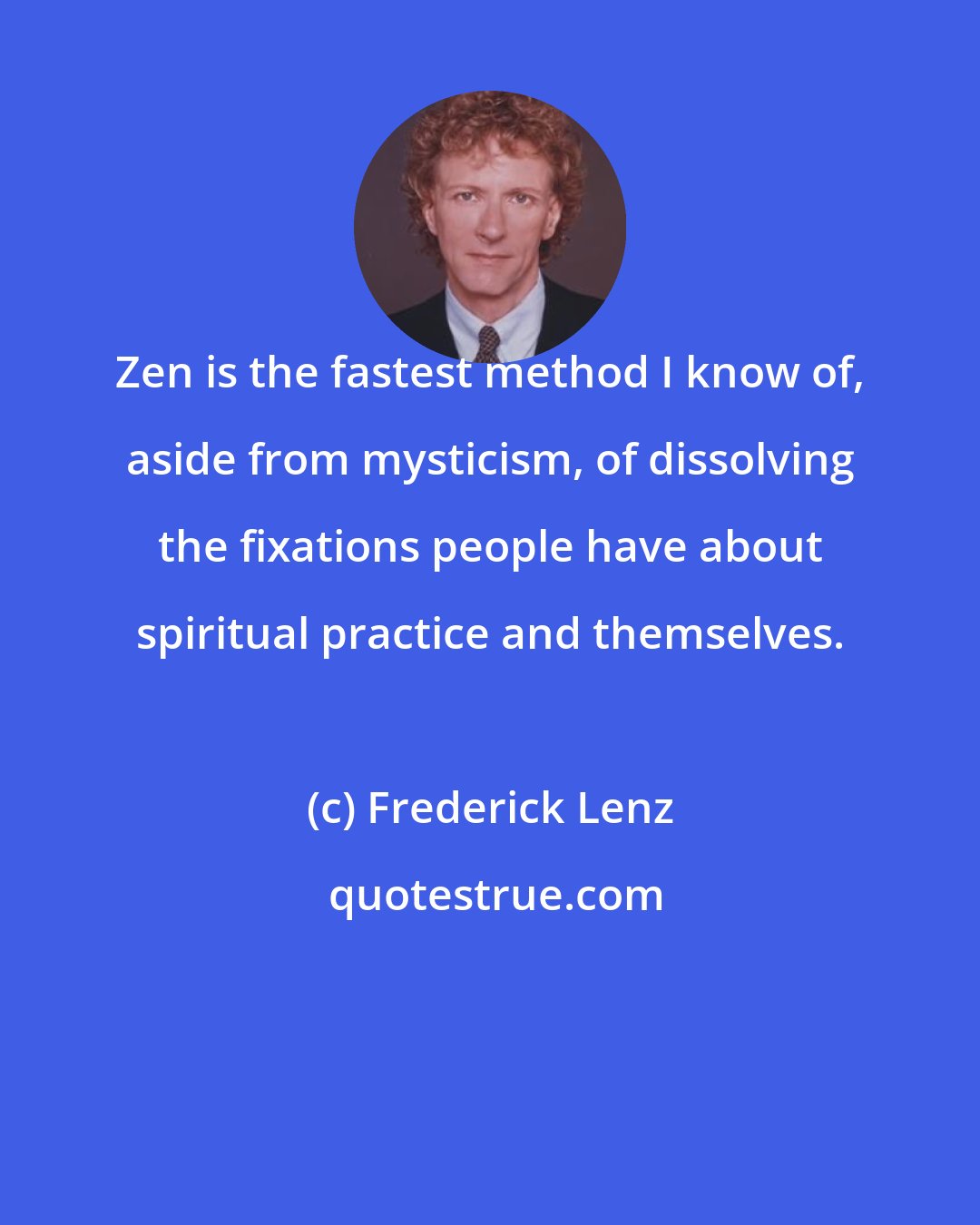 Frederick Lenz: Zen is the fastest method I know of, aside from mysticism, of dissolving the fixations people have about spiritual practice and themselves.