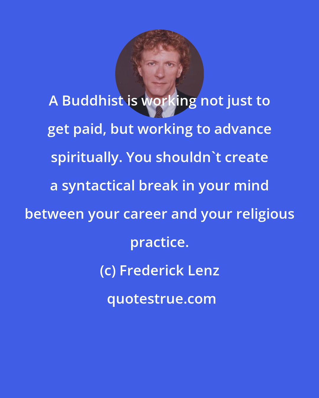 Frederick Lenz: A Buddhist is working not just to get paid, but working to advance spiritually. You shouldn't create a syntactical break in your mind between your career and your religious practice.