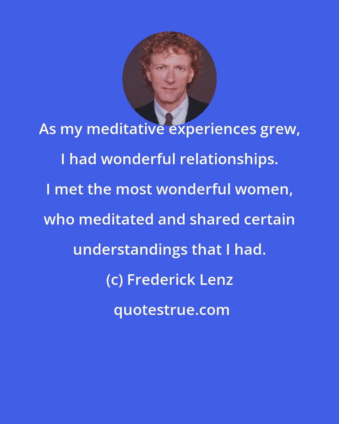 Frederick Lenz: As my meditative experiences grew, I had wonderful relationships. I met the most wonderful women, who meditated and shared certain understandings that I had.