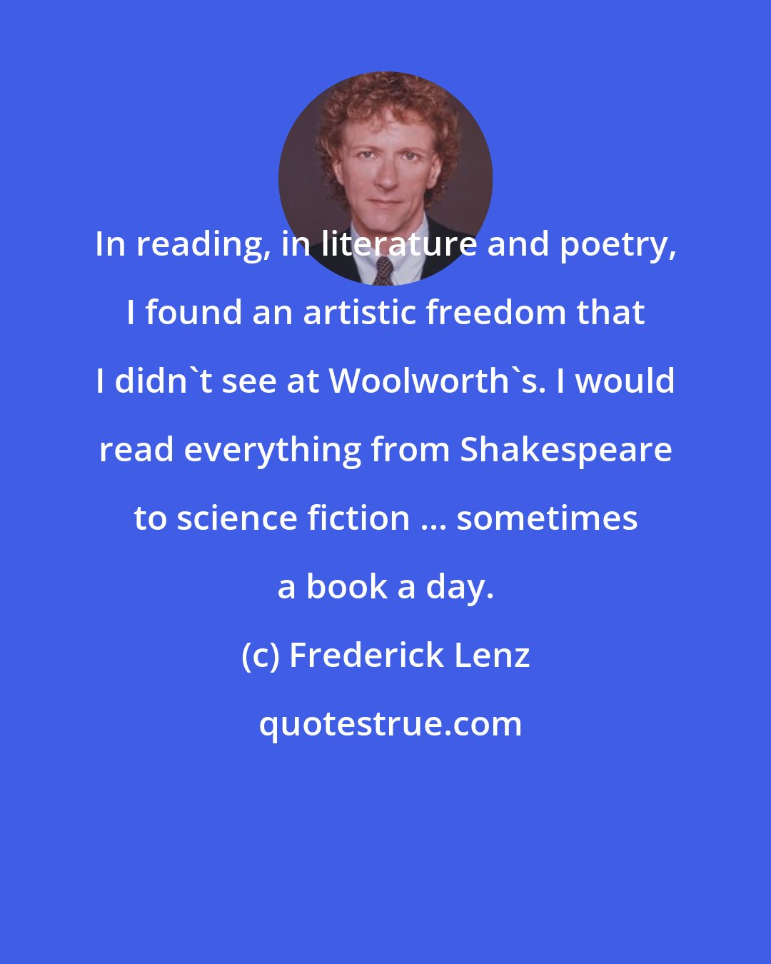 Frederick Lenz: In reading, in literature and poetry, I found an artistic freedom that I didn't see at Woolworth's. I would read everything from Shakespeare to science fiction ... sometimes a book a day.