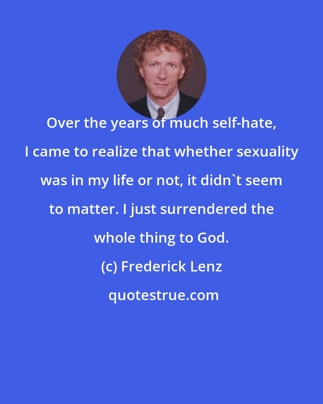 Frederick Lenz: Over the years of much self-hate, I came to realize that whether sexuality was in my life or not, it didn't seem to matter. I just surrendered the whole thing to God.