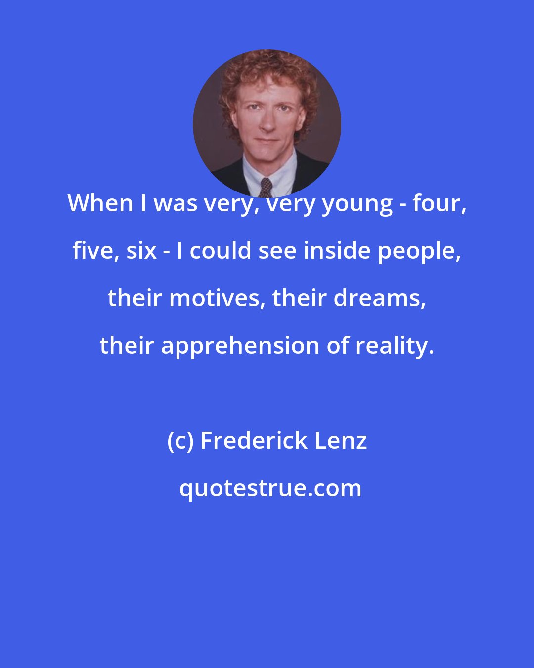 Frederick Lenz: When I was very, very young - four, five, six - I could see inside people, their motives, their dreams, their apprehension of reality.