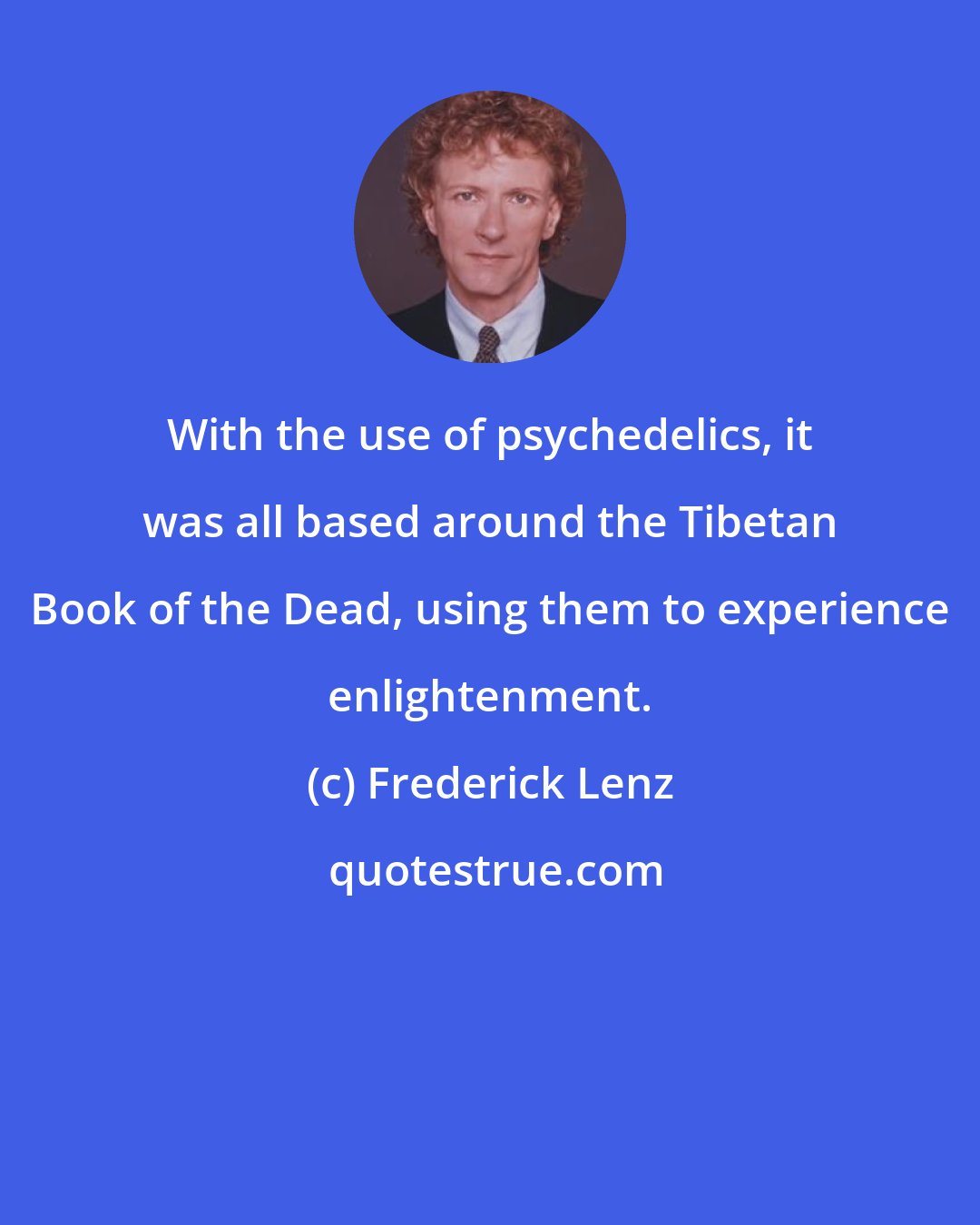 Frederick Lenz: With the use of psychedelics, it was all based around the Tibetan Book of the Dead, using them to experience enlightenment.