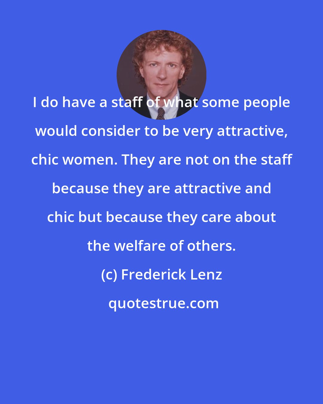 Frederick Lenz: I do have a staff of what some people would consider to be very attractive, chic women. They are not on the staff because they are attractive and chic but because they care about the welfare of others.