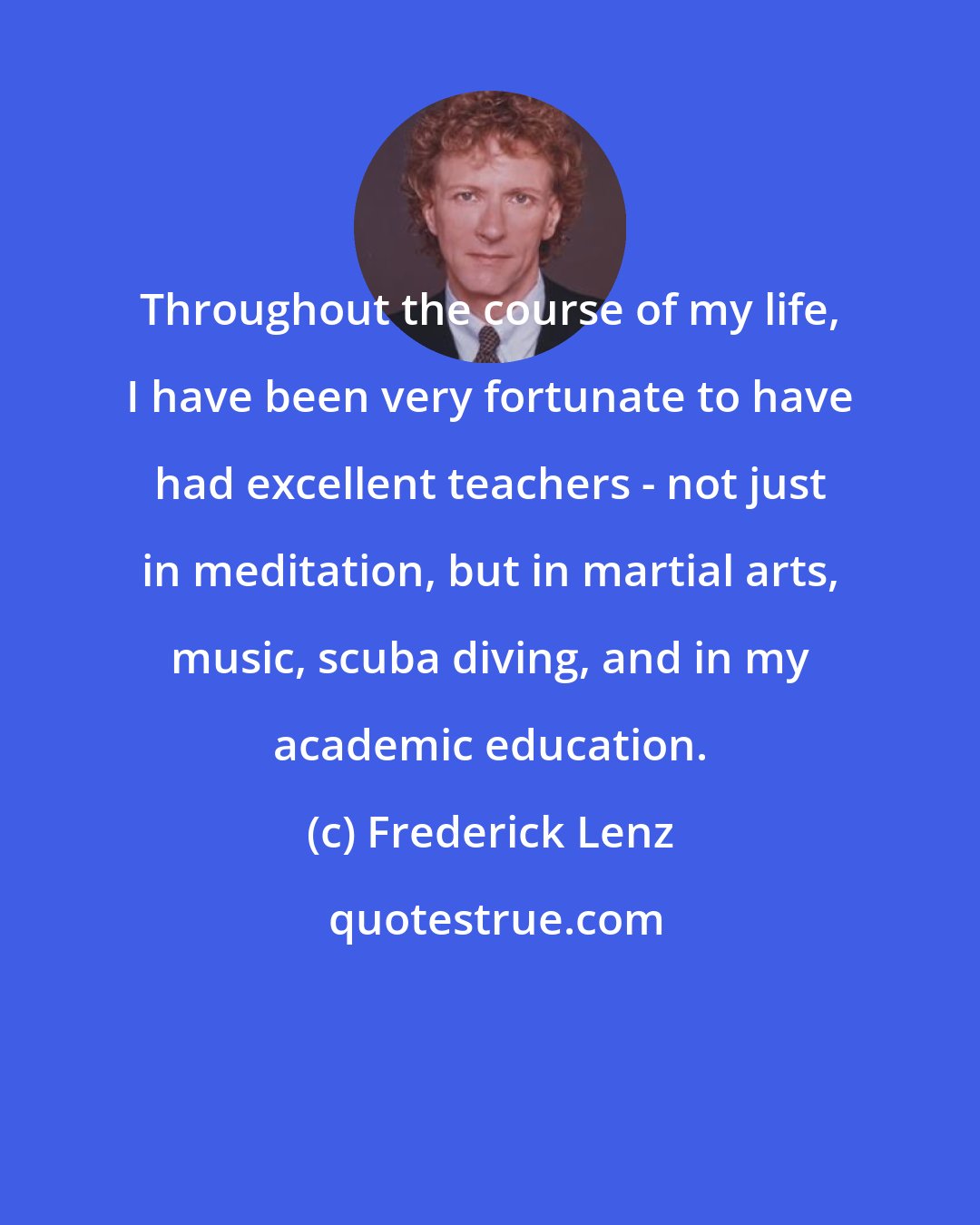 Frederick Lenz: Throughout the course of my life, I have been very fortunate to have had excellent teachers - not just in meditation, but in martial arts, music, scuba diving, and in my academic education.