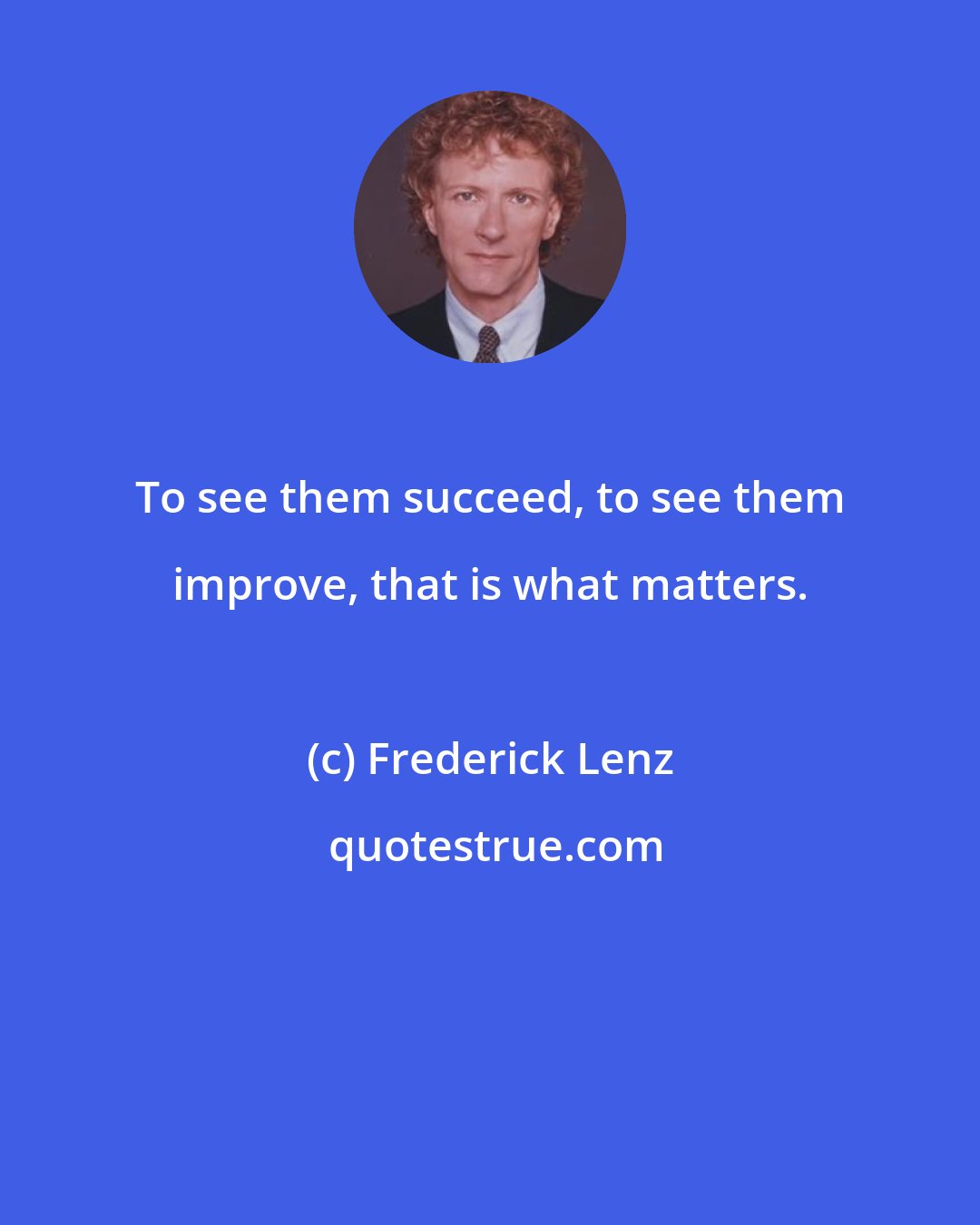 Frederick Lenz: To see them succeed, to see them improve, that is what matters.