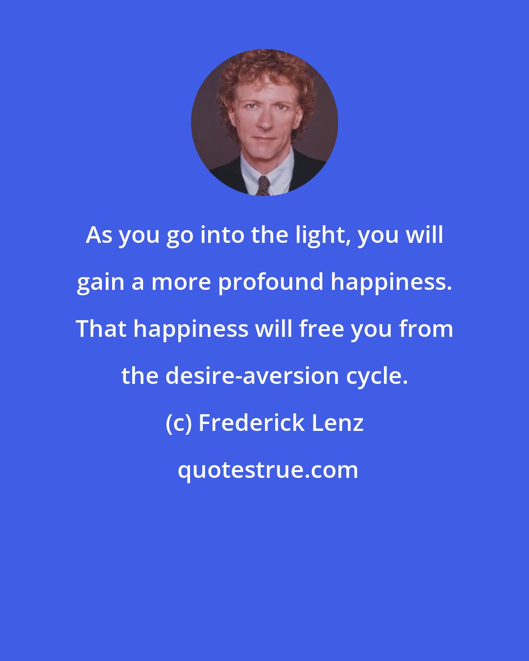 Frederick Lenz: As you go into the light, you will gain a more profound happiness. That happiness will free you from the desire-aversion cycle.