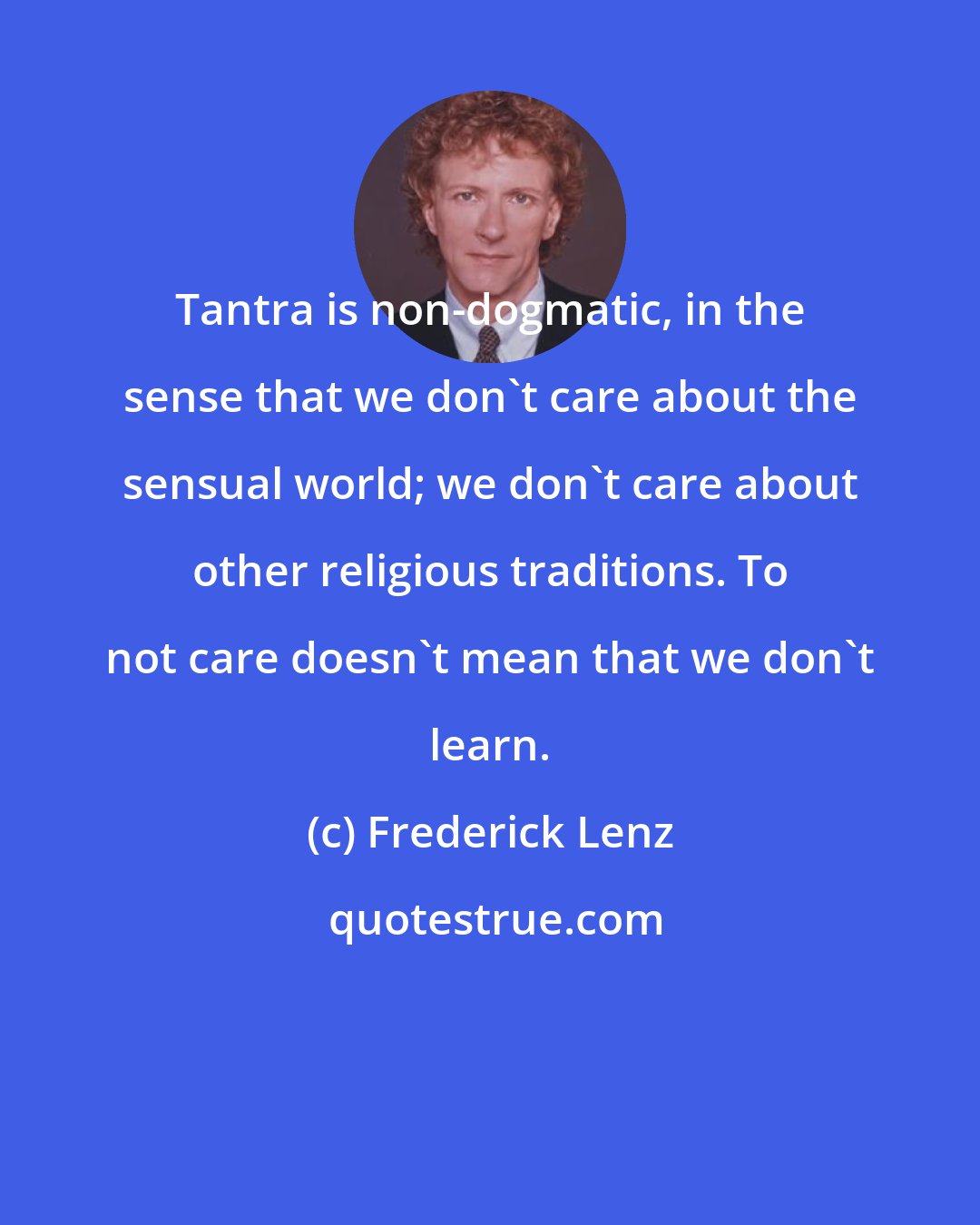 Frederick Lenz: Tantra is non-dogmatic, in the sense that we don't care about the sensual world; we don't care about other religious traditions. To not care doesn't mean that we don't learn.