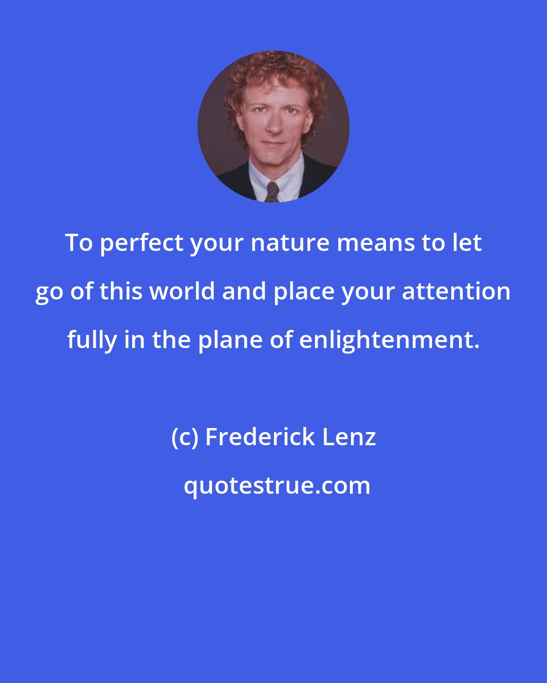 Frederick Lenz: To perfect your nature means to let go of this world and place your attention fully in the plane of enlightenment.