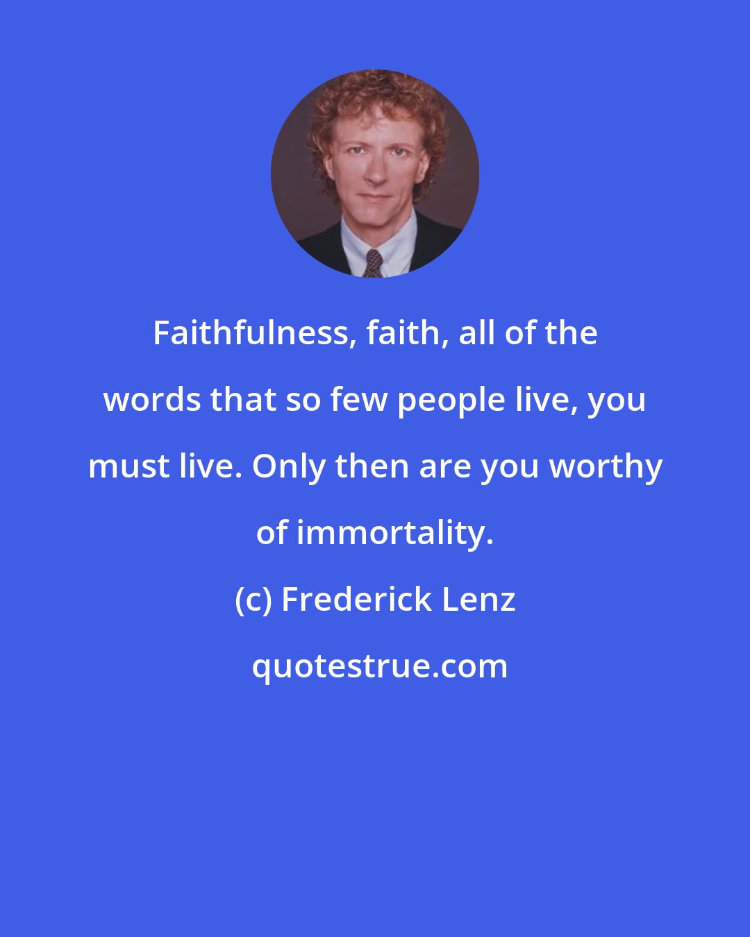 Frederick Lenz: Faithfulness, faith, all of the words that so few people live, you must live. Only then are you worthy of immortality.
