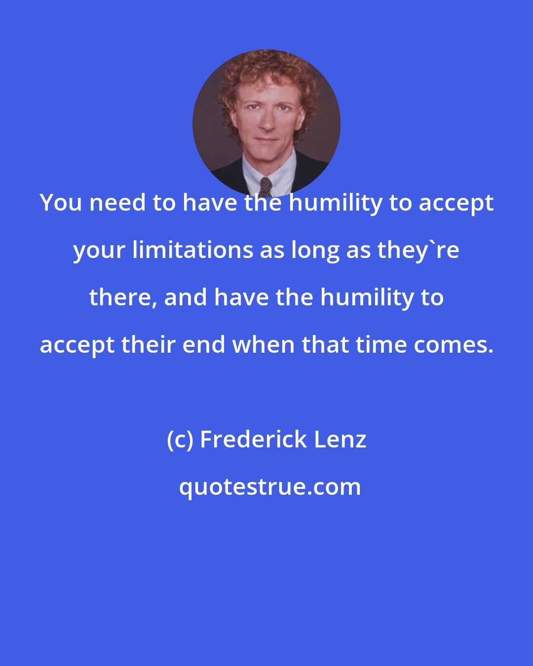 Frederick Lenz: You need to have the humility to accept your limitations as long as they're there, and have the humility to accept their end when that time comes.