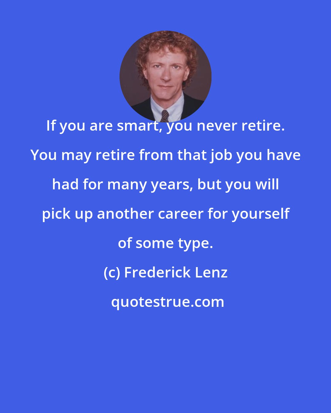 Frederick Lenz: If you are smart, you never retire. You may retire from that job you have had for many years, but you will pick up another career for yourself of some type.