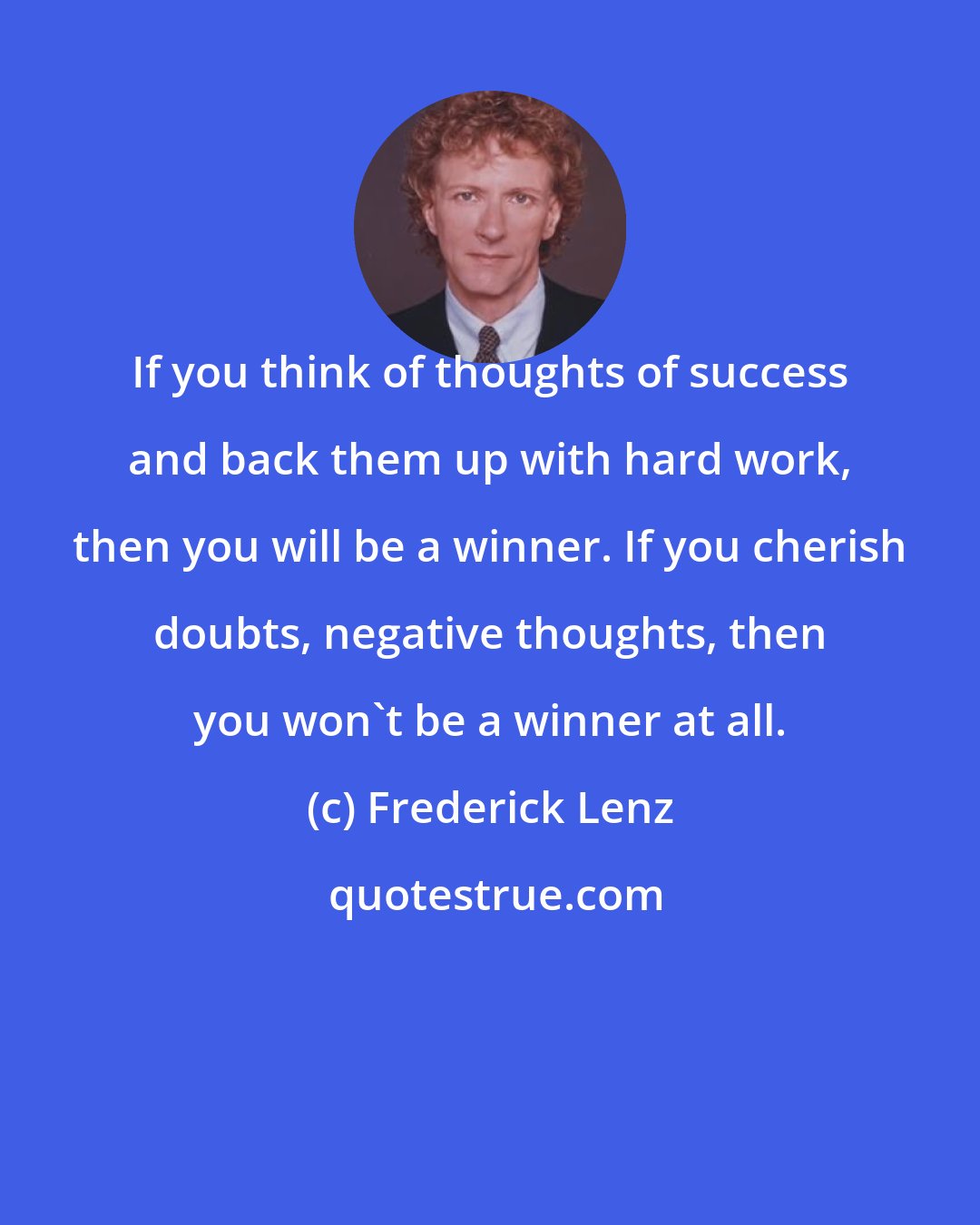 Frederick Lenz: If you think of thoughts of success and back them up with hard work, then you will be a winner. If you cherish doubts, negative thoughts, then you won't be a winner at all.