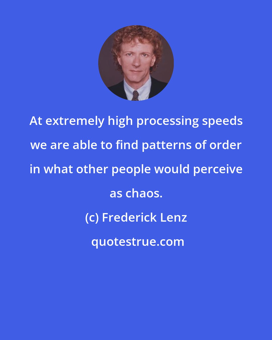 Frederick Lenz: At extremely high processing speeds we are able to find patterns of order in what other people would perceive as chaos.