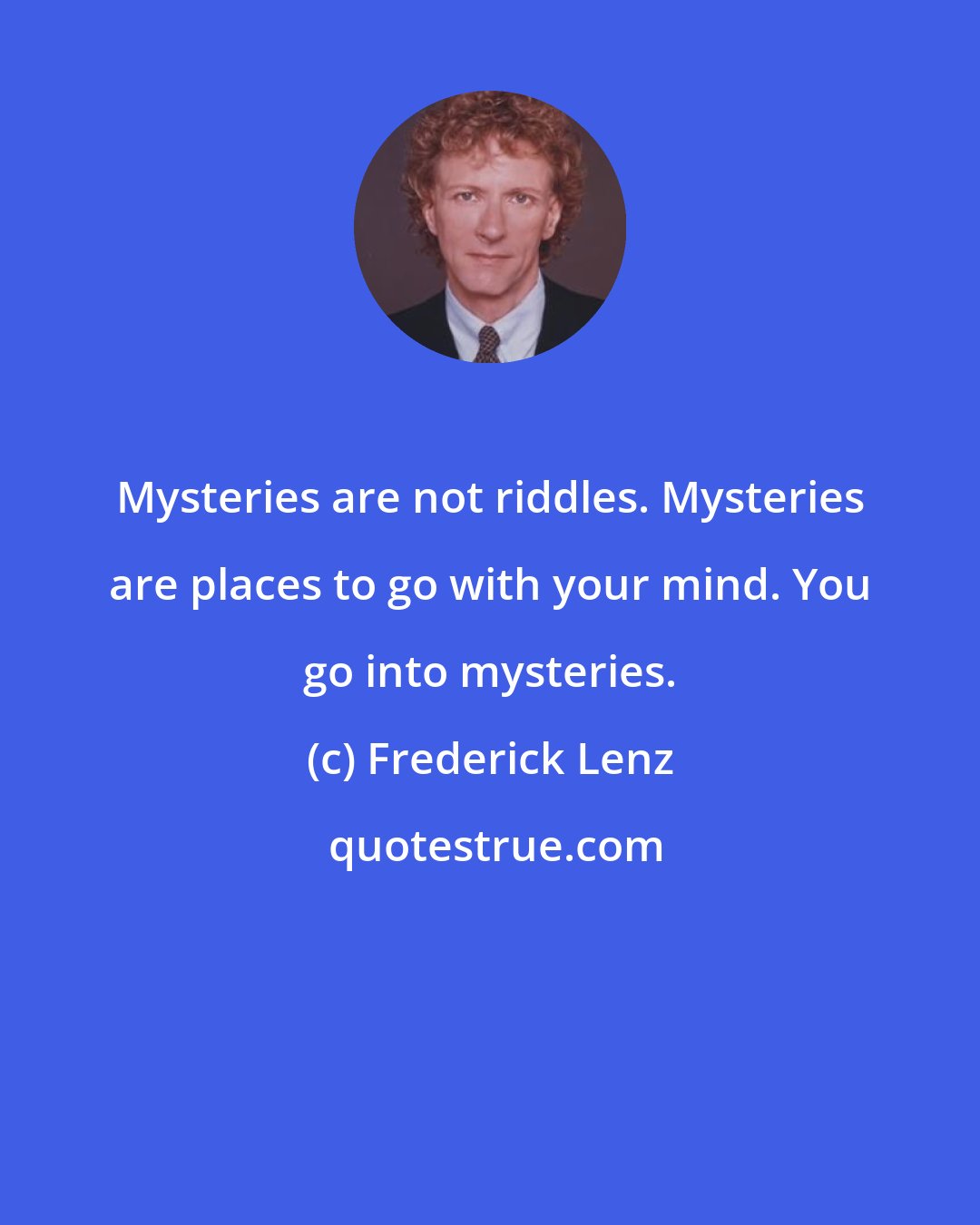 Frederick Lenz: Mysteries are not riddles. Mysteries are places to go with your mind. You go into mysteries.