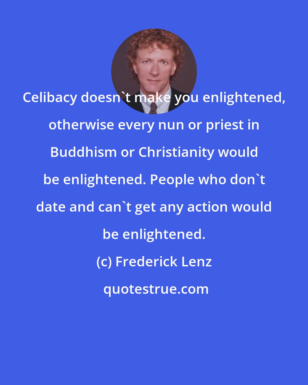 Frederick Lenz: Celibacy doesn't make you enlightened, otherwise every nun or priest in Buddhism or Christianity would be enlightened. People who don't date and can't get any action would be enlightened.