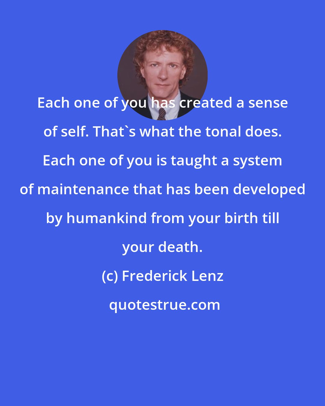 Frederick Lenz: Each one of you has created a sense of self. That's what the tonal does. Each one of you is taught a system of maintenance that has been developed by humankind from your birth till your death.