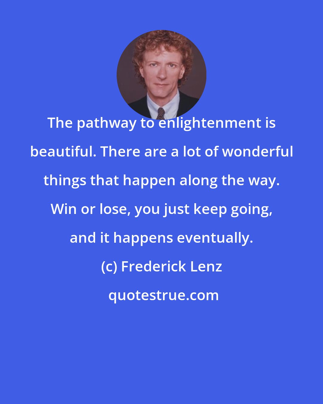 Frederick Lenz: The pathway to enlightenment is beautiful. There are a lot of wonderful things that happen along the way. Win or lose, you just keep going, and it happens eventually.
