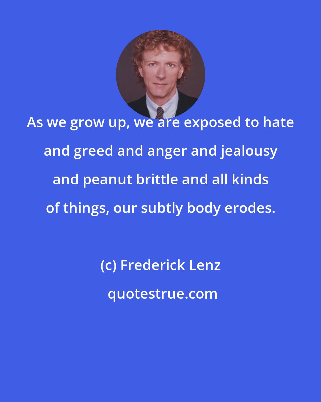 Frederick Lenz: As we grow up, we are exposed to hate and greed and anger and jealousy and peanut brittle and all kinds of things, our subtly body erodes.