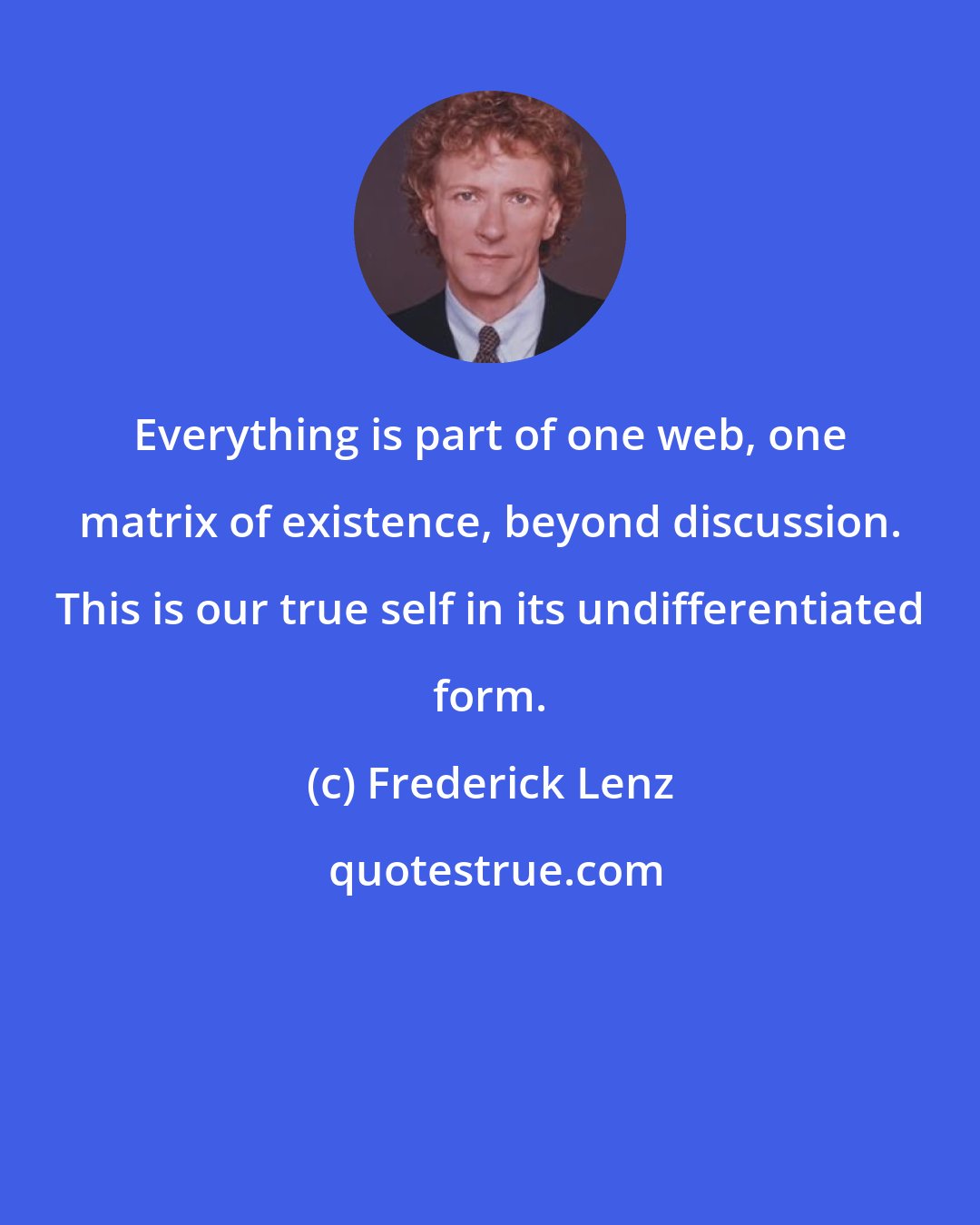 Frederick Lenz: Everything is part of one web, one matrix of existence, beyond discussion. This is our true self in its undifferentiated form.