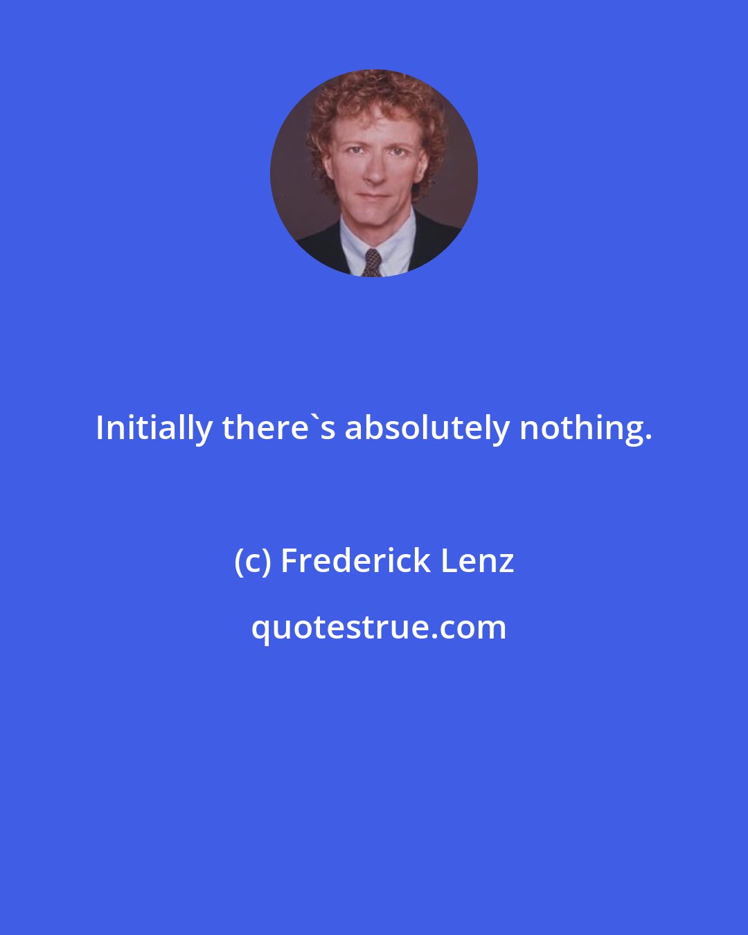 Frederick Lenz: Initially there's absolutely nothing.