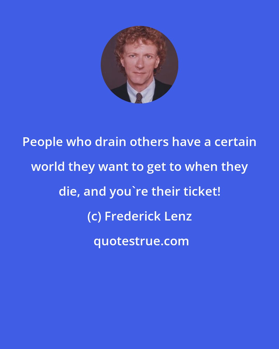 Frederick Lenz: People who drain others have a certain world they want to get to when they die, and you're their ticket!