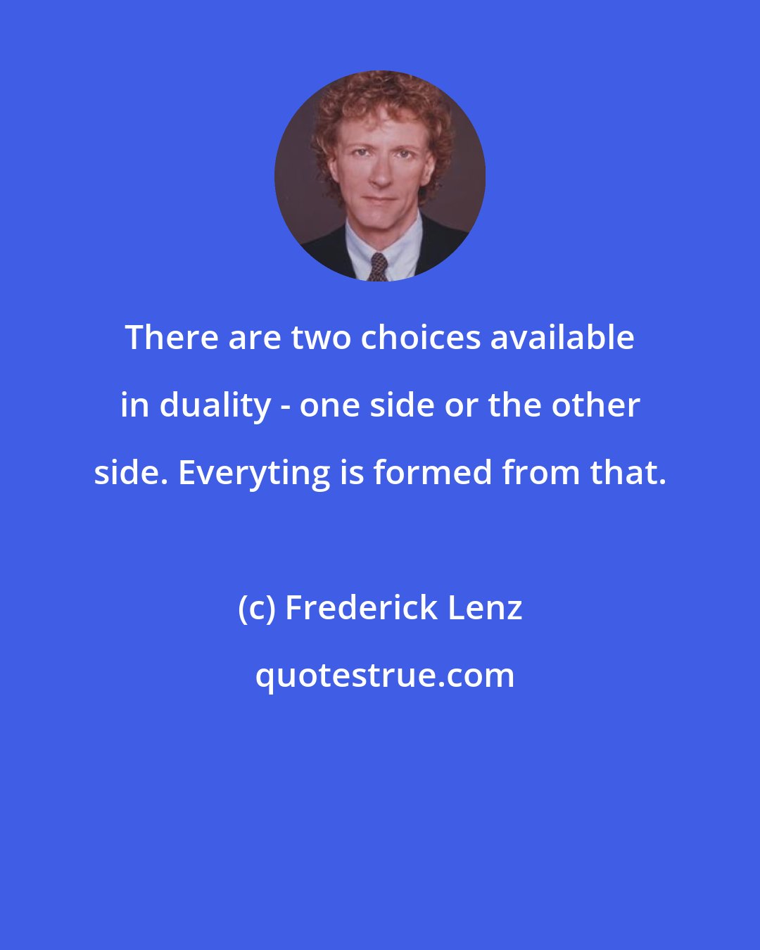 Frederick Lenz: There are two choices available in duality - one side or the other side. Everyting is formed from that.