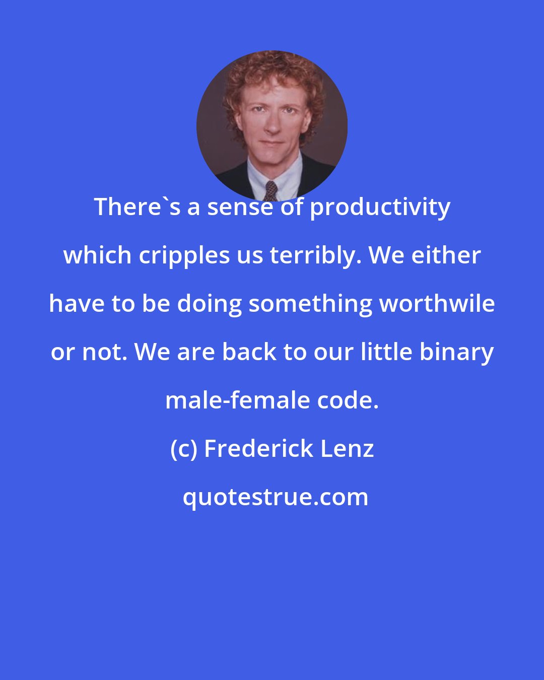 Frederick Lenz: There's a sense of productivity which cripples us terribly. We either have to be doing something worthwile or not. We are back to our little binary male-female code.