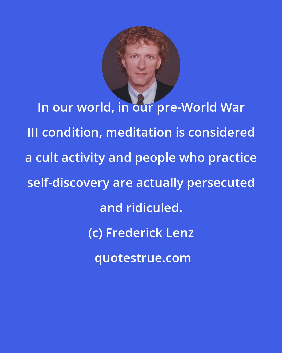 Frederick Lenz: In our world, in our pre-World War III condition, meditation is considered a cult activity and people who practice self-discovery are actually persecuted and ridiculed.