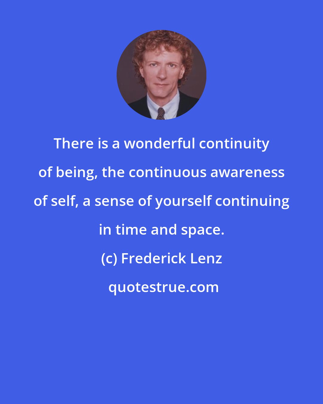 Frederick Lenz: There is a wonderful continuity of being, the continuous awareness of self, a sense of yourself continuing in time and space.