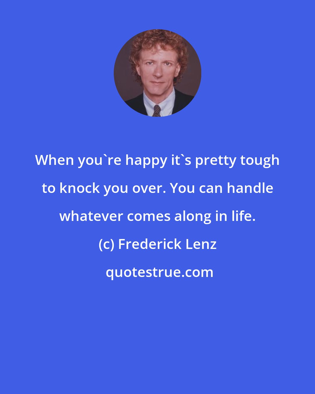 Frederick Lenz: When you're happy it's pretty tough to knock you over. You can handle whatever comes along in life.