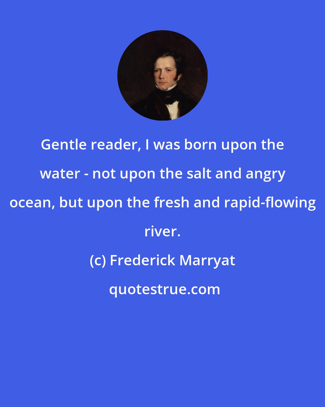 Frederick Marryat: Gentle reader, I was born upon the water - not upon the salt and angry ocean, but upon the fresh and rapid-flowing river.