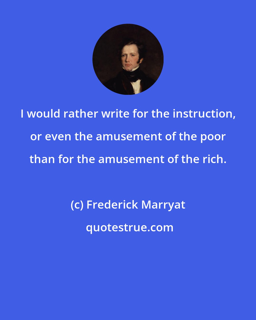 Frederick Marryat: I would rather write for the instruction, or even the amusement of the poor than for the amusement of the rich.