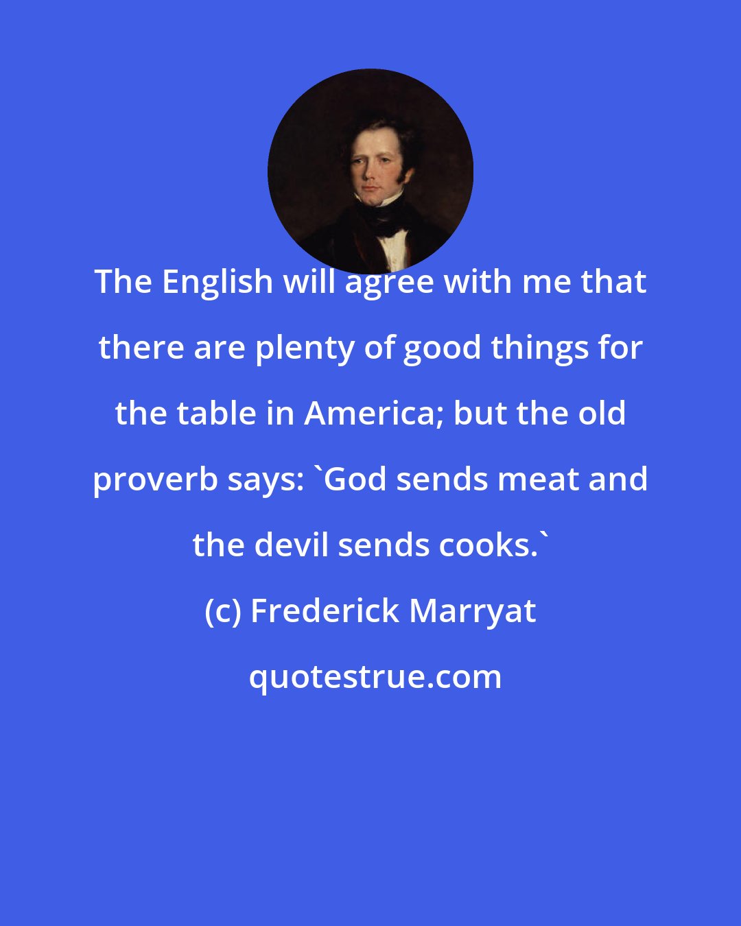 Frederick Marryat: The English will agree with me that there are plenty of good things for the table in America; but the old proverb says: 'God sends meat and the devil sends cooks.'